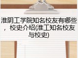 淮阴工学院知名校友有哪些，校史介绍(淮工知名校友与校史)