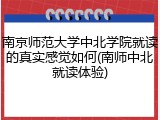 南京师范大学中北学院就读的真实感觉如何(南师中北就读体验)