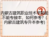内蒙古建筑职业技术学院能不能专接本，如何参考？(内蒙古建筑专升本参考)