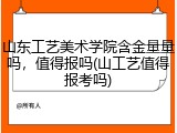 山东工艺美术学院含金量量吗，值得报吗(山工艺值得报考吗)
