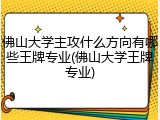 佛山大学主攻什么方向有哪些王牌专业(佛山大学王牌专业)