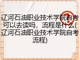 辽河石油职业技术学院自考可以去读吗，流程是什么(辽河石油职业技术学院自考流程)