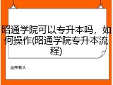 昭通学院可以专升本吗，如何操作(昭通学院专升本流程)