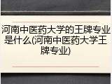 河南中医药大学的王牌专业是什么(河南中医药大学王牌专业)