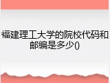 福建理工大学的院校代码和邮编是多少()