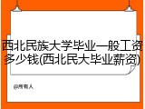 西北民族大学毕业一般工资多少钱(西北民大毕业薪资)