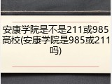 安康学院是不是211或985高校(安康学院是985或211吗)