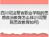 四川司法警官职业学院的思想政治教育怎么样(川司警院思政教育如何)