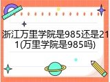 浙江万里学院是985还是211(万里学院是985吗)