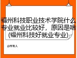 福州科技职业技术学院什么专业就业比较好，原因是啥(福州科技好就业专业)