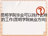 昆明学院毕业可以找什么样的工作(昆明学院就业方向)