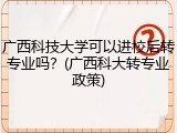 广西科技大学可以进校后转专业吗？(广西科大转专业政策)