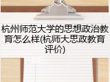 杭州师范大学的思想政治教育怎么样(杭师大思政教育评价)