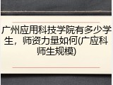 广州应用科技学院有多少学生，师资力量如何(广应科师生规模)