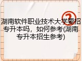 湖南软件职业技术大学要招专升本吗，如何参考(湖南专升本招生参考)