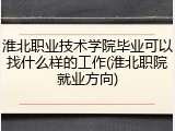 淮北职业技术学院毕业可以找什么样的工作(淮北职院就业方向)