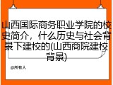 山西国际商务职业学院的校史简介，什么历史与社会背景下建校的(山西商院建校背景)