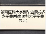 赣南医科大学到毕业要花多少学费(赣南医科大学学费总计)