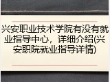兴安职业技术学院有没有就业指导中心，详细介绍(兴安职院就业指导详情)