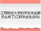江西财经大学的学生毕业都怎么样了(江财毕业生去向)