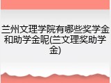兰州文理学院有哪些奖学金和助学金呢(兰文理奖助学金)