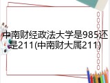 中南财经政法大学是985还是211(中南财大属211)