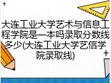大连工业大学艺术与信息工程学院是一本吗录取分数线多少(大连工业大学艺信学院录取线)
