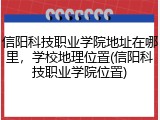 信阳科技职业学院地址在哪里，学校地理位置(信阳科技职业学院位置)