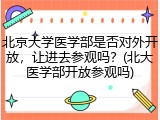 北京大学医学部是否对外开放，让进去参观吗？(北大医学部开放参观吗)