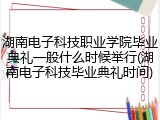 湖南电子科技职业学院毕业典礼一般什么时候举行(湖南电子科技毕业典礼时间)