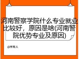 河南警察学院什么专业就业比较好，原因是啥(河南警院优势专业及原因)