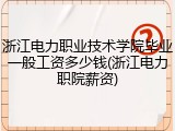 浙江电力职业技术学院毕业一般工资多少钱(浙江电力职院薪资)