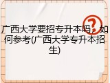 广西大学要招专升本吗，如何参考(广西大学专升本招生)