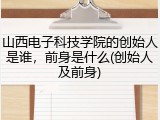 山西电子科技学院的创始人是谁，前身是什么(创始人及前身)