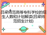 吕梁师范高等专科学校的招生人数和计划解读(吕梁师范招生计划)