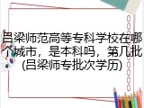 吕梁师范高等专科学校在哪个城市，是本科吗，第几批(吕梁师专批次学历)
