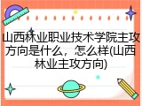 山西林业职业技术学院主攻方向是什么，怎么样(山西林业主攻方向)