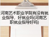 河南艺术职业学院有没有就业指导，好就业吗(河南艺职就业指导好吗)