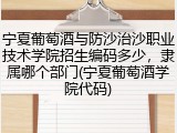 宁夏葡萄酒与防沙治沙职业技术学院招生编码多少，隶属哪个部门(宁夏葡萄酒学院代码)
