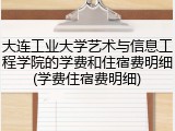 大连工业大学艺术与信息工程学院的学费和住宿费明细(学费住宿费明细)