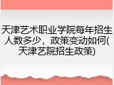 天津艺术职业学院每年招生人数多少，政策变动如何(天津艺院招生政策)