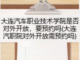 大连汽车职业技术学院是否对外开放，要预约吗(大连汽职院对外开放需预约吗)