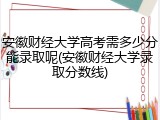 安徽财经大学高考需多少分能录取呢(安徽财经大学录取分数线)
