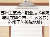 苏州工艺美术职业技术学院地址在哪个市，什么区县(苏州工艺美院地址)