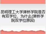 昆明理工大学津桥学院是否有双学位，为什么(津桥学院双学位原因)