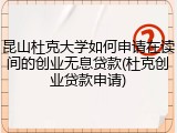昆山杜克大学如何申请在读间的创业无息贷款(杜克创业贷款申请)