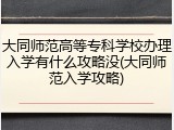 大同师范高等专科学校办理入学有什么攻略没(大同师范入学攻略)