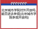 北京城市学院对外开放吗，能否进去参观(北京城市学院参观开放吗)