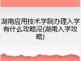 湖南应用技术学院办理入学有什么攻略没(湖南入学攻略)