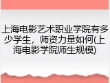 上海电影艺术职业学院有多少学生，师资力量如何(上海电影学院师生规模)